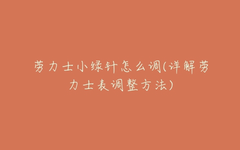 劳力士小绿针怎么调(详解劳力士表调整方法)-亿表网 劳力士小绿针怎么调(详解劳力士表调整方法)-亿表网