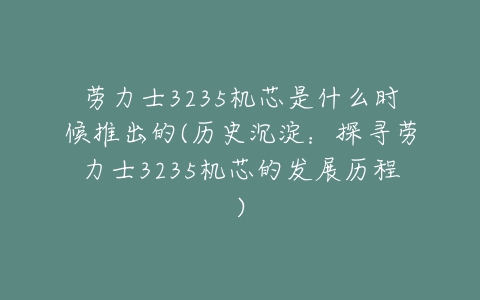 劳力士3235机芯是什么时候推出的(历史沉淀:探寻劳力士3235机芯的发展历程)-亿表网 劳力士3235机芯是什么时候推出的(历史沉淀:探寻劳力士3235机芯的发展历程)-亿表网