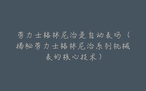 劳力士格林尼治是自动表吗(揭秘劳力士格林尼治系列机械表的核心技术)-亿表网 劳力士格林尼治是自动表吗(揭秘劳力士格林尼治系列机械表的核心技术)-亿表网