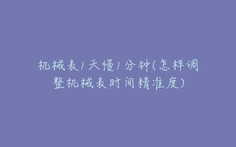 机械表1天慢1分钟(怎样调整机械表时间精准度)-亿表网 机械表1天慢1分钟(怎样调整机械表时间精准度)-亿表网