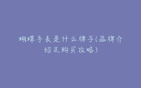 蝴蝶手表是什么牌子(品牌介绍及购买攻略)-亿表网 蝴蝶手表是什么牌子(品牌介绍及购买攻略)-亿表网