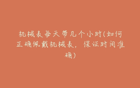 机械表每天带几个小时(如何正确佩戴机械表,保证时间准确)-亿表网 机械表每天带几个小时(如何正确佩戴机械表,保证时间准确)-亿表网