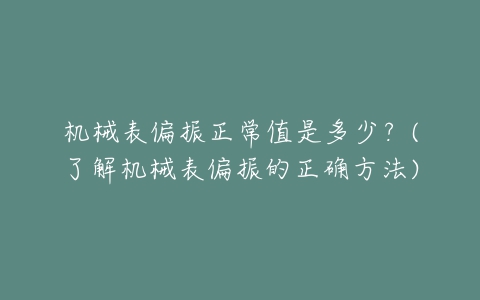机械表偏振正常值是多少?(了解机械表偏振的正确方法)-亿表网 机械表偏振正常值是多少?(了解机械表偏振的正确方法)-亿表网