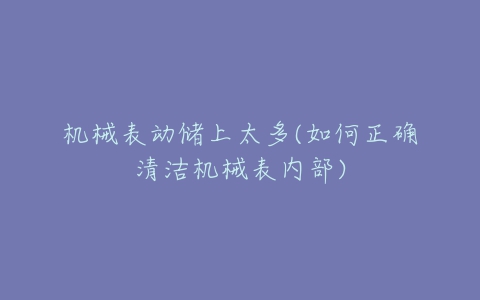 机械表动储上太多(如何正确清洁机械表内部)-亿表网 机械表动储上太多(如何正确清洁机械表内部)-亿表网