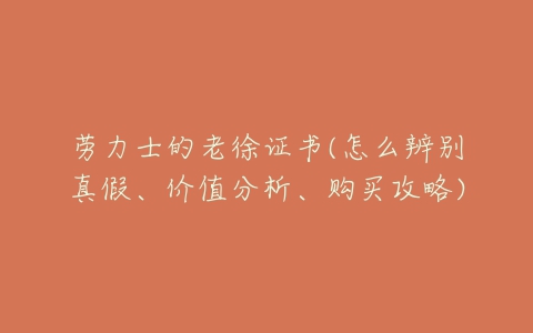 劳力士的老徐证书(怎么辨别真假、价值分析、购买攻略)-亿表网 劳力士的老徐证书(怎么辨别真假、价值分析、购买攻略)-亿表网
