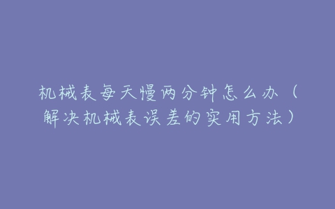机械表每天慢两分钟怎么办(解决机械表误差的实用方法)-亿表网 机械表每天慢两分钟怎么办(解决机械表误差的实用方法)-亿表网