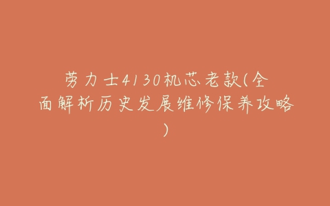 劳力士4130机芯老款(全面解析历史发展维修保养攻略)-亿表网 劳力士4130机芯老款(全面解析历史发展维修保养攻略)-亿表网