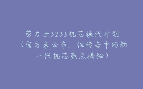 劳力士3235机芯换代计划(官方未公布,但传言中的新一代机芯亮点揭秘)-亿表网 劳力士3235机芯换代计划(官方未公布,但传言中的新一代机芯亮点揭秘)-亿表网
