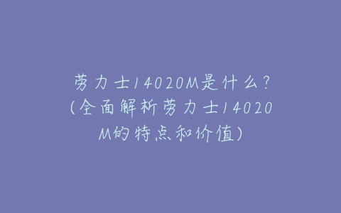 劳力士14020M是什么?(全面解析劳力士14020M的特点和价值)-亿表网 劳力士14020M是什么?(全面解析劳力士14020M的特点和价值)-亿表网