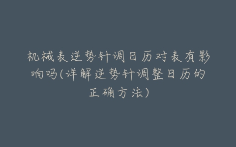 机械表逆势针调日历对表有影响吗(详解逆势针调整日历的正确方法)-亿表网 机械表逆势针调日历对表有影响吗(详解逆势针调整日历的正确方法)-亿表网
