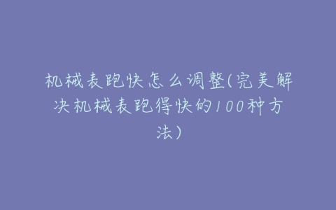 机械表跑快怎么调整(完美解决机械表跑得快的100种方法)-亿表网 机械表跑快怎么调整(完美解决机械表跑得快的100种方法)-亿表网
