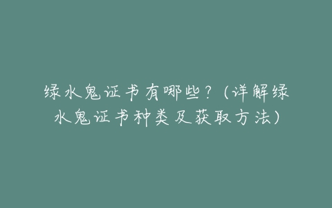绿水鬼证书有哪些?(详解绿水鬼证书种类及获取方法)-亿表网 绿水鬼证书有哪些?(详解绿水鬼证书种类及获取方法)-亿表网