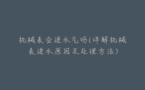 机械表会进水气吗(详解机械表进水原因及处理方法)-亿表网 机械表会进水气吗(详解机械表进水原因及处理方法)-亿表网