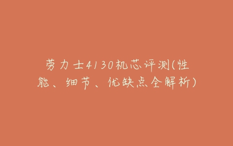 劳力士4130机芯评测(性能、细节、优缺点全解析)-亿表网 劳力士4130机芯评测(性能、细节、优缺点全解析)-亿表网