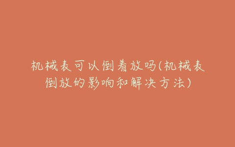 机械表可以倒着放吗(机械表倒放的影响和解决方法)-亿表网 机械表可以倒着放吗(机械表倒放的影响和解决方法)-亿表网