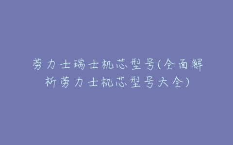 劳力士瑞士机芯型号(全面解析劳力士机芯型号大全)-亿表网 劳力士瑞士机芯型号(全面解析劳力士机芯型号大全)-亿表网