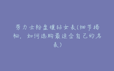 劳力士粉盘镶钻女表(细节揭秘,如何选购最适合自己的名表)-亿表网 劳力士粉盘镶钻女表(细节揭秘,如何选购最适合自己的名表)-亿表网