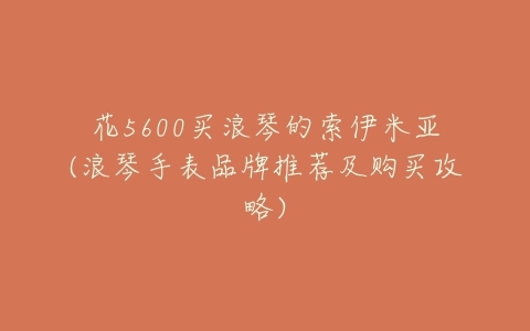 花5600买浪琴的索伊米亚(浪琴手表品牌推荐及购买攻略)-亿表网 花5600买浪琴的索伊米亚(浪琴手表品牌推荐及购买攻略)-亿表网