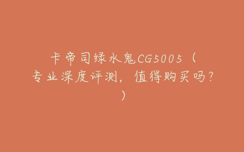 卡帝司绿水鬼CG5005(专业深度评测,值得购买吗?)