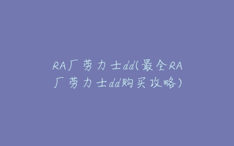 RA厂劳力士dd(最全RA厂劳力士dd购买攻略)-亿表网 RA厂劳力士dd(最全RA厂劳力士dd购买攻略)-亿表网