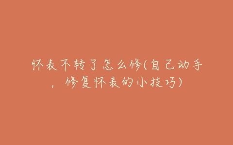 怀表不转了怎么修(自己动手,修复怀表的小技巧)-亿表网 怀表不转了怎么修(自己动手,修复怀表的小技巧)-亿表网