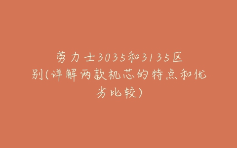 劳力士3035和3135区别(详解两款机芯的特点和优劣比较)-亿表网 劳力士3035和3135区别(详解两款机芯的特点和优劣比较)-亿表网