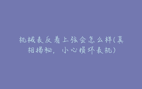 机械表反着上弦会怎么样(真相揭秘,小心损坏表机)-亿表网 机械表反着上弦会怎么样(真相揭秘,小心损坏表机)-亿表网