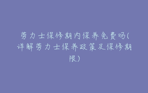 劳力士保修期内保养免费吗(详解劳力士保养政策及保修期限)-亿表网 劳力士保修期内保养免费吗(详解劳力士保养政策及保修期限)-亿表网