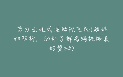 劳力士蚝式恒动陀飞轮(超详细解析,助你了解高端机械表的奥秘)-亿表网 劳力士蚝式恒动陀飞轮(超详细解析,助你了解高端机械表的奥秘)-亿表网