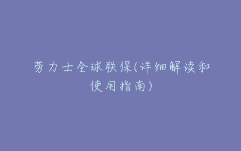 劳力士全球联保(详细解读和使用指南)