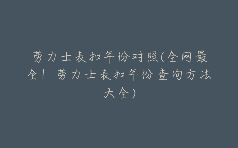 劳力士表扣年份对照(全网最全!劳力士表扣年份查询方法大全)