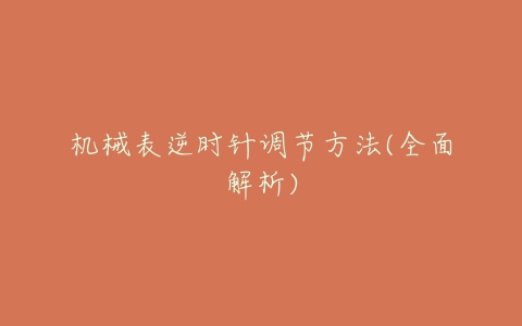 机械表逆时针调节方法(全面解析)-亿表网 机械表逆时针调节方法(全面解析)-亿表网