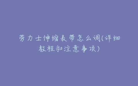 劳力士伸缩表带怎么调(详细教程和注意事项)-亿表网 劳力士伸缩表带怎么调(详细教程和注意事项)-亿表网