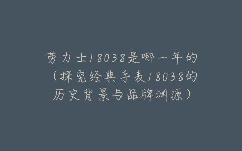 劳力士18038是哪一年的(探究经典手表18038的历史背景与品牌渊源)-亿表网 劳力士18038是哪一年的(探究经典手表18038的历史背景与品牌渊源)-亿表网