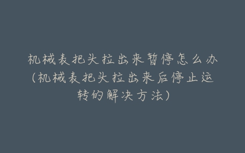 机械表把头拉出来暂停怎么办(机械表把头拉出来后停止运转的解决方法)-亿表网 机械表把头拉出来暂停怎么办(机械表把头拉出来后停止运转的解决方法)-亿表网