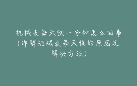 机械表每天快一分钟怎么回事(详解机械表每天快的原因及解决方法)-亿表网 机械表每天快一分钟怎么回事(详解机械表每天快的原因及解决方法)-亿表网