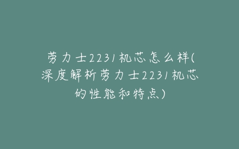 劳力士2231机芯怎么样(深度解析劳力士2231机芯的性能和特点)-亿表网 劳力士2231机芯怎么样(深度解析劳力士2231机芯的性能和特点)-亿表网