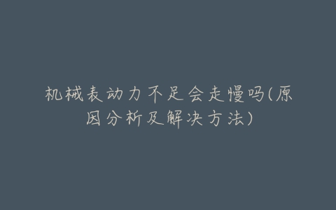 机械表动力不足会走慢吗(原因分析及解决方法)-亿表网 机械表动力不足会走慢吗(原因分析及解决方法)-亿表网