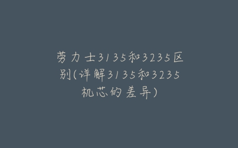 劳力士3135和3235区别(详解3135和3235机芯的差异)-亿表网 劳力士3135和3235区别(详解3135和3235机芯的差异)-亿表网