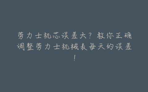 劳力士机芯误差大?教你正确调整劳力士机械表每天的误差!-亿表网 劳力士机芯误差大?教你正确调整劳力士机械表每天的误差!-亿表网
