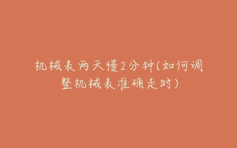机械表两天慢2分钟(如何调整机械表准确走时)-亿表网 机械表两天慢2分钟(如何调整机械表准确走时)-亿表网