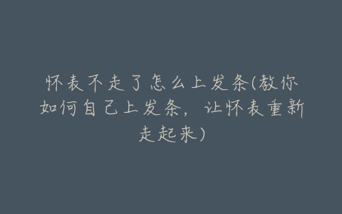 怀表不走了怎么上发条(教你如何自己上发条,让怀表重新走起来)-亿表网 怀表不走了怎么上发条(教你如何自己上发条,让怀表重新走起来)-亿表网