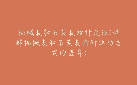 机械表和石英表指针走法(详解机械表和石英表指针运行方式的差异)-亿表网 机械表和石英表指针走法(详解机械表和石英表指针运行方式的差异)-亿表网