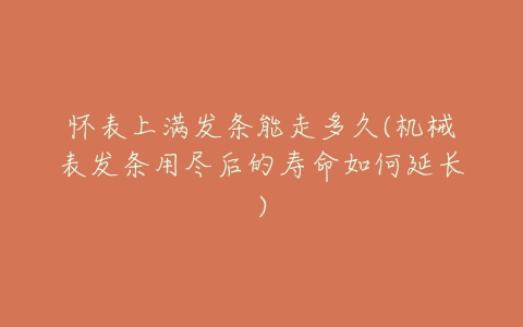 怀表上满发条能走多久(机械表发条用尽后的寿命如何延长)-亿表网 怀表上满发条能走多久(机械表发条用尽后的寿命如何延长)-亿表网