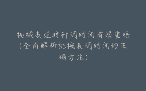机械表逆时针调时间有损害吗(全面解析机械表调时间的正确方法)-亿表网 机械表逆时针调时间有损害吗(全面解析机械表调时间的正确方法)-亿表网