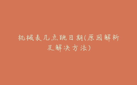 机械表几点跳日期(原因解析及解决方法)-亿表网 机械表几点跳日期(原因解析及解决方法)-亿表网