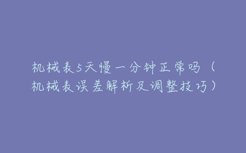 机械表5天慢一分钟正常吗(机械表误差解析及调整技巧)-亿表网 机械表5天慢一分钟正常吗(机械表误差解析及调整技巧)-亿表网
