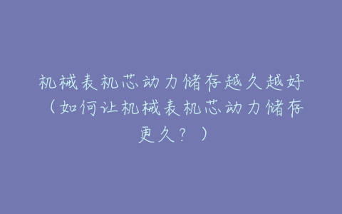 机械表机芯动力储存越久越好(如何让机械表机芯动力储存更久?)-亿表网 机械表机芯动力储存越久越好(如何让机械表机芯动力储存更久?)-亿表网