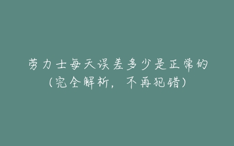 劳力士每天误差多少是正常的(完全解析,不再犯错)-亿表网 劳力士每天误差多少是正常的(完全解析,不再犯错)-亿表网