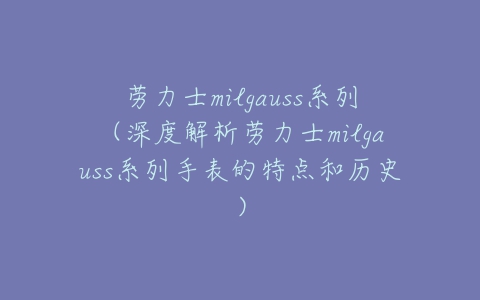 劳力士milgauss系列(深度解析劳力士milgauss系列手表的特点和历史)-亿表网 劳力士milgauss系列(深度解析劳力士milgauss系列手表的特点和历史)-亿表网